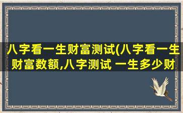 八字看一生财富测试(八字看一生财富数额,八字测试 一生多少财富)